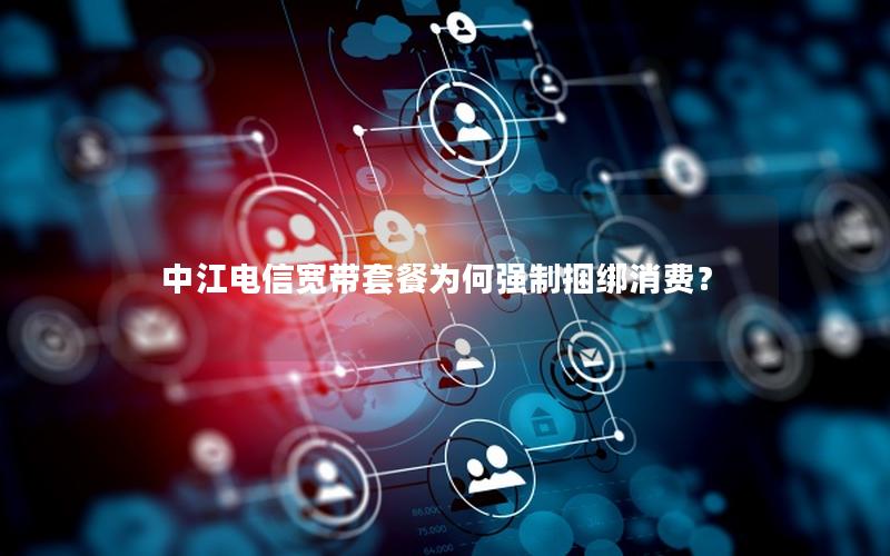 中江电信宽带套餐为何强制捆绑消费？