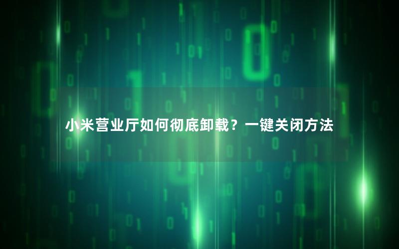 小米营业厅如何彻底卸载？一键关闭方法