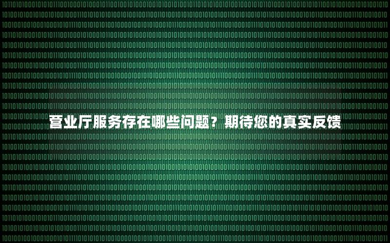 营业厅服务存在哪些问题？期待您的真实反馈