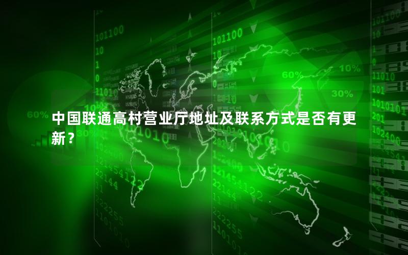中国联通高村营业厅地址及联系方式是否有更新？