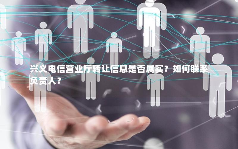 兴义电信营业厅转让信息是否属实？如何联系负责人？