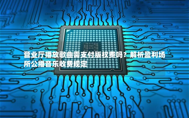 营业厅播放歌曲需支付版权费吗？解析盈利场所公播音乐收费规定