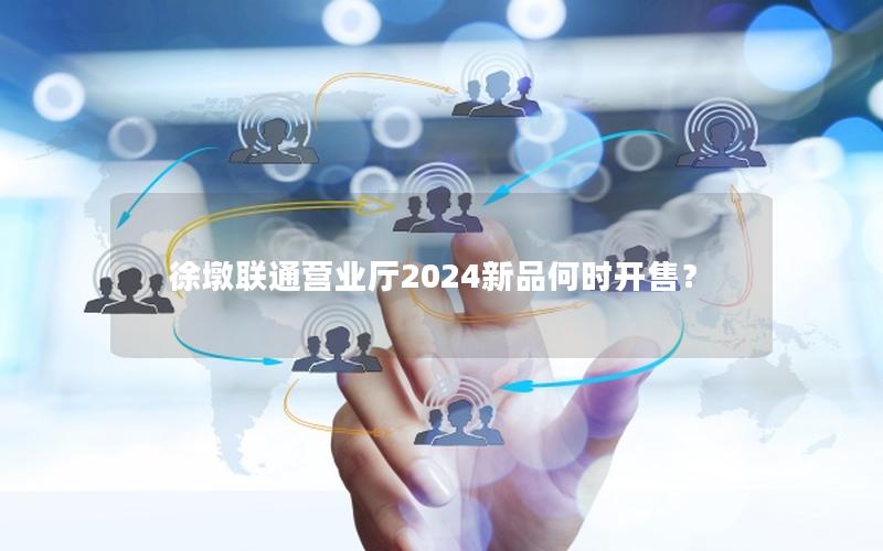 徐墩联通营业厅2024新品何时开售？