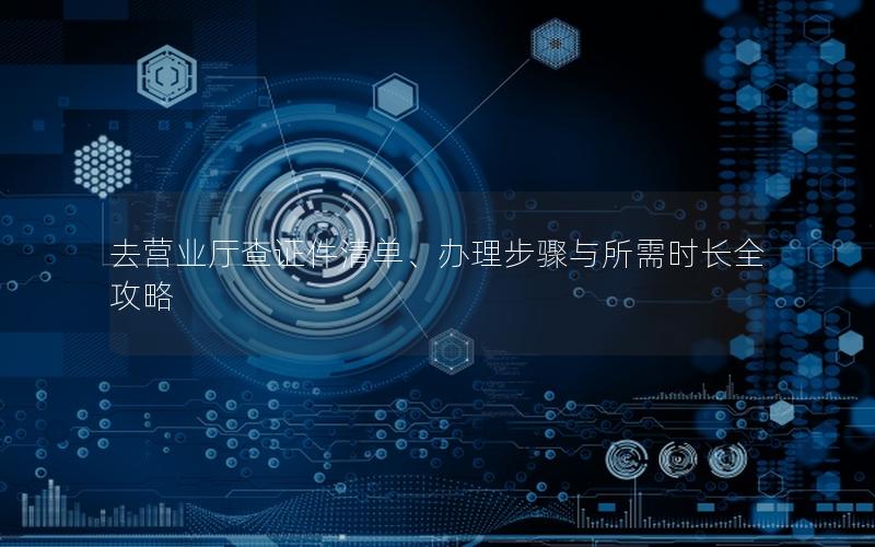 去营业厅查证件清单、办理步骤与所需时长全攻略