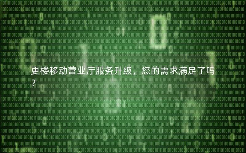 更楼移动营业厅服务升级，您的需求满足了吗？