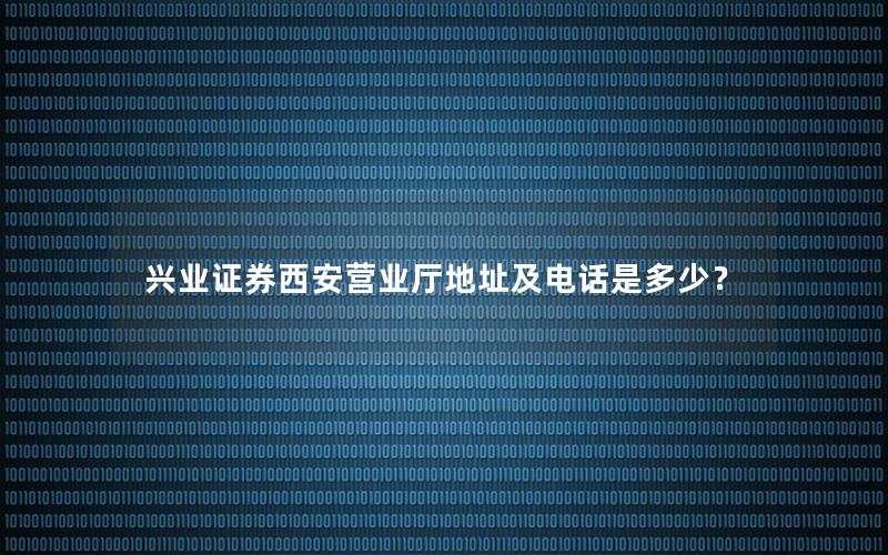兴业证券西安营业厅地址及电话是多少？