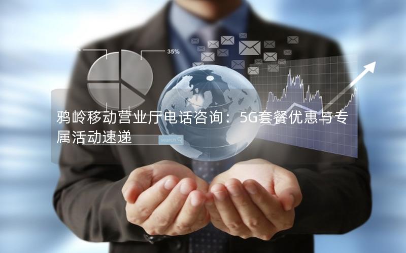 鸦岭移动营业厅电话咨询：5G套餐优惠与专属活动速递