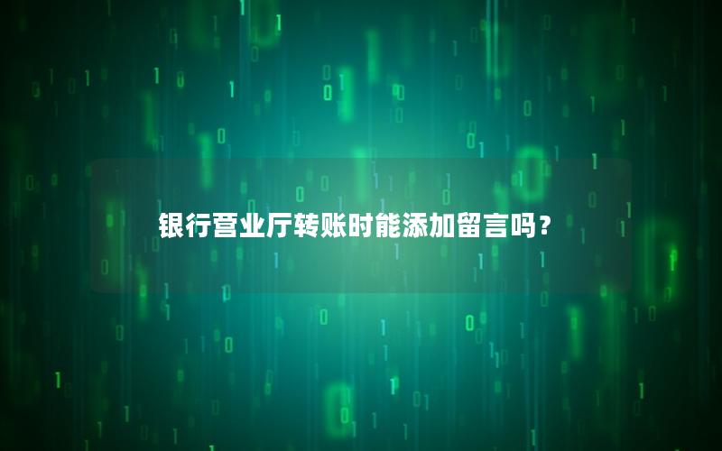 银行营业厅转账时能添加留言吗？