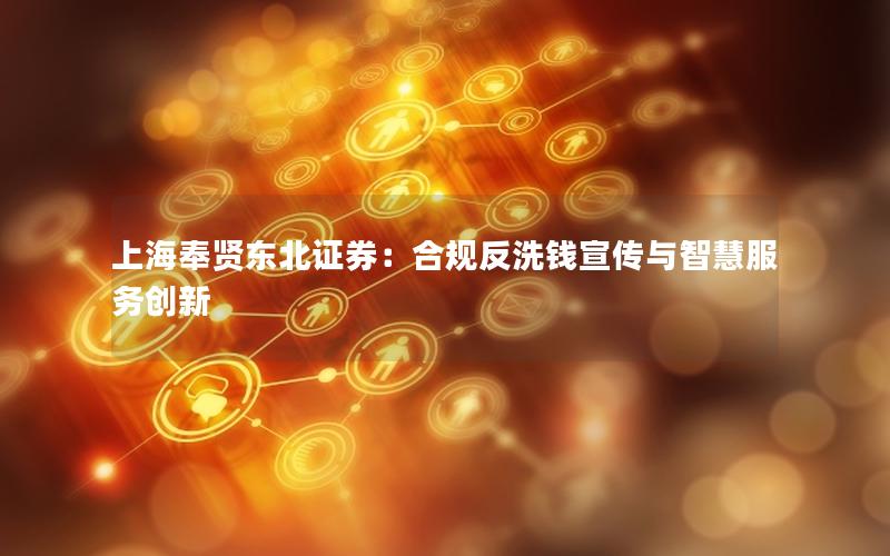 上海奉贤东北证券：合规反洗钱宣传与智慧服务创新