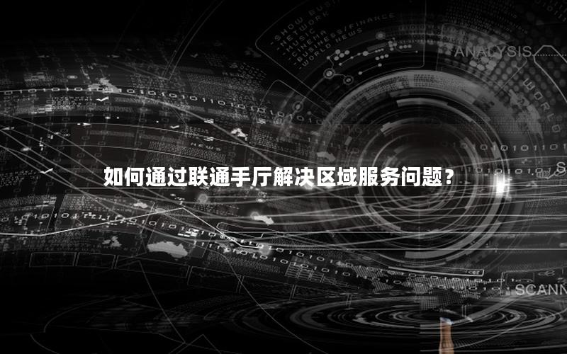 如何通过联通手厅解决区域服务问题？