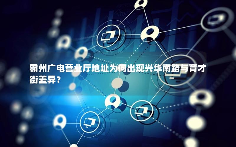 霸州广电营业厅地址为何出现兴华南路与育才街差异？
