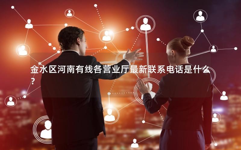 金水区河南有线各营业厅最新联系电话是什么？