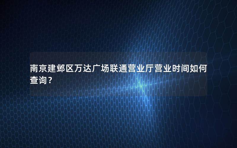 南京建邺区万达广场联通营业厅营业时间如何查询？