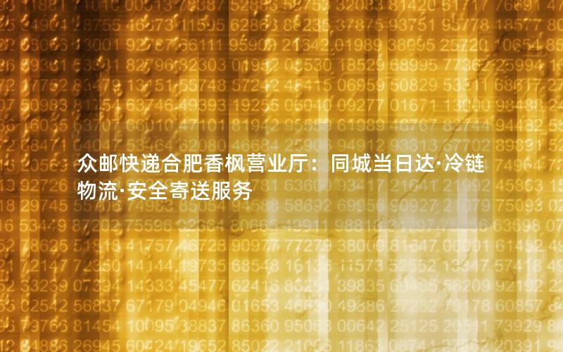 众邮快递合肥香枫营业厅：同城当日达·冷链物流·安全寄送服务