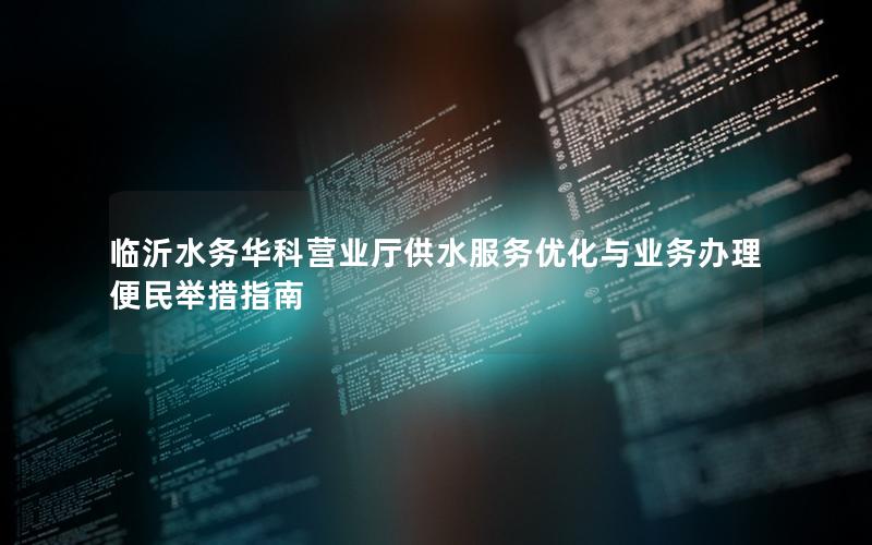 临沂水务华科营业厅供水服务优化与业务办理便民举措指南