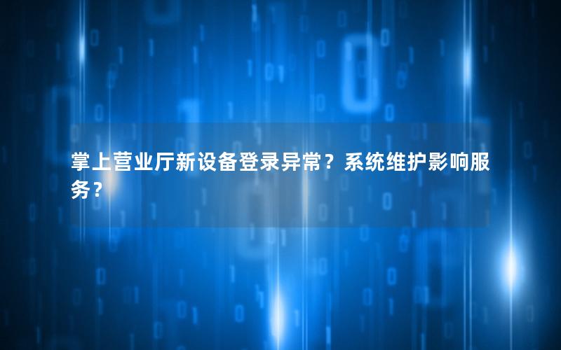 掌上营业厅新设备登录异常？系统维护影响服务？