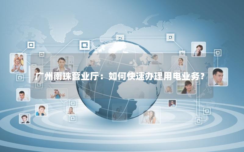 广州南珠营业厅：如何快速办理用电业务？