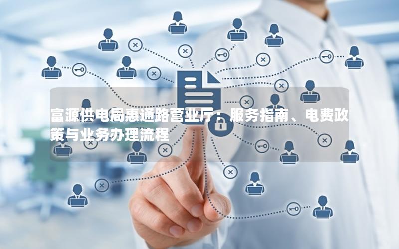 富源供电局惠通路营业厅：服务指南、电费政策与业务办理流程