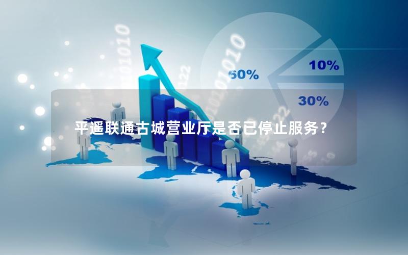 平遥联通古城营业厅是否已停止服务？