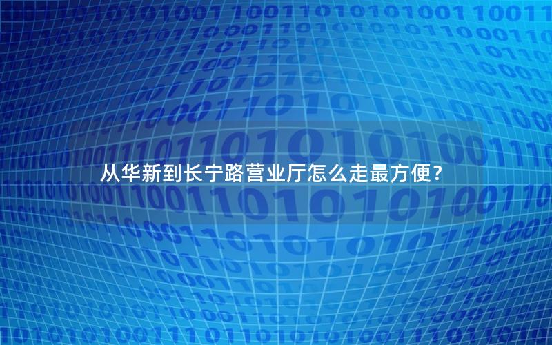 从华新到长宁路营业厅怎么走最方便？