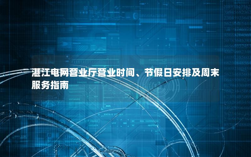 湛江电网营业厅营业时间、节假日安排及周末服务指南
