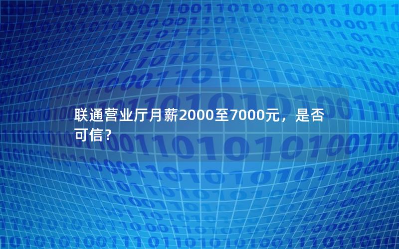 联通营业厅月薪2000至7000元，是否可信？