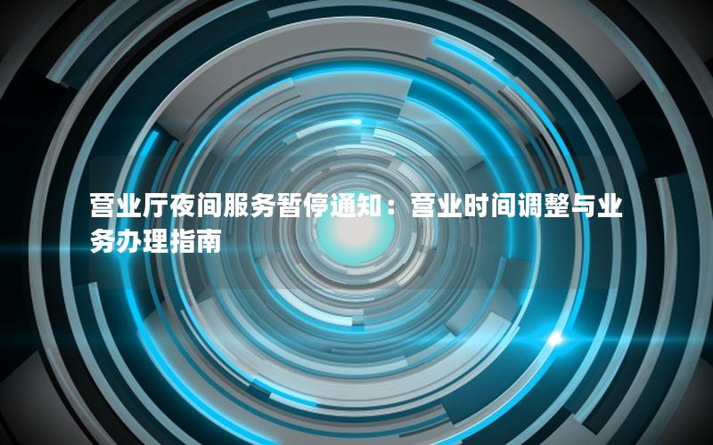 营业厅夜间服务暂停通知：营业时间调整与业务办理指南