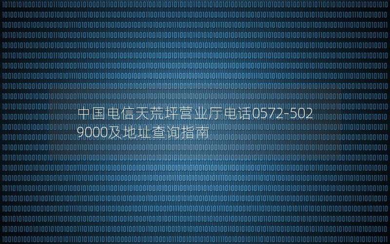 中国电信天荒坪营业厅电话0572-5029000及地址查询指南
