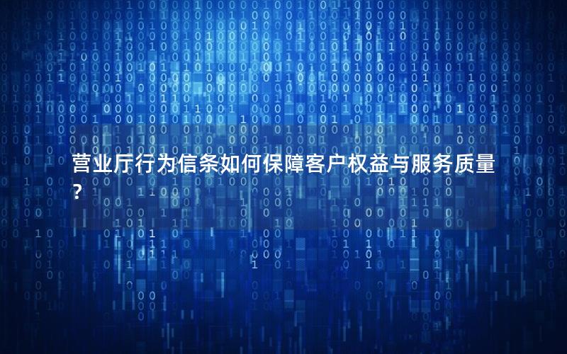 营业厅行为信条如何保障客户权益与服务质量？