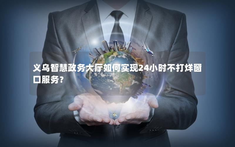义乌智慧政务大厅如何实现24小时不打烊窗口服务？
