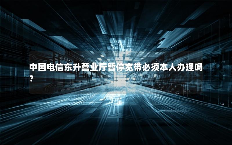 中国电信东升营业厅暂停宽带必须本人办理吗？