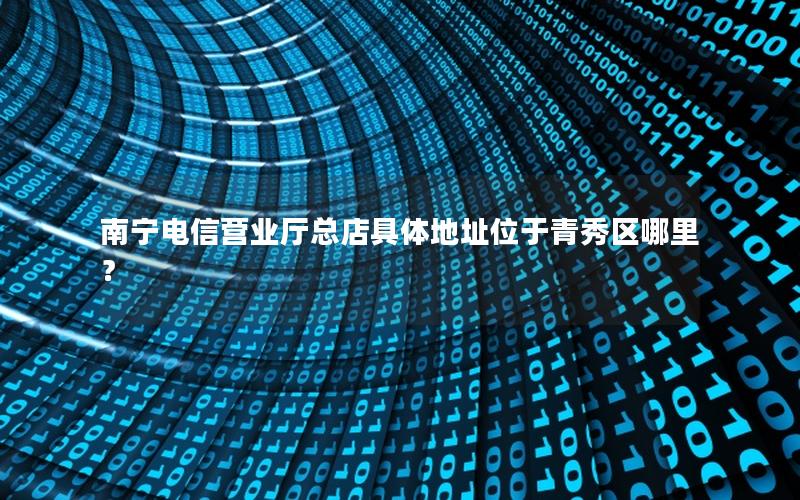 南宁电信营业厅总店具体地址位于青秀区哪里？