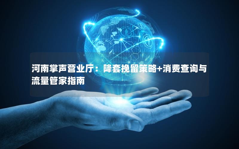 河南掌声营业厅：降套挽留策略+消费查询与流量管家指南