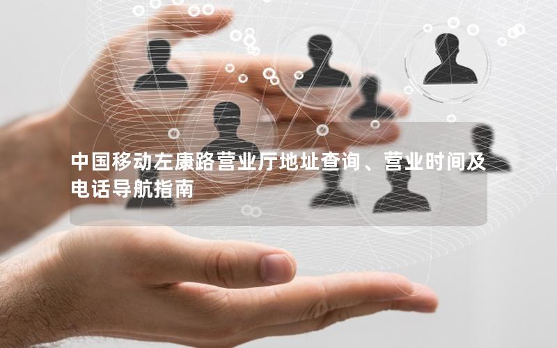 中国移动左康路营业厅地址查询、营业时间及电话导航指南