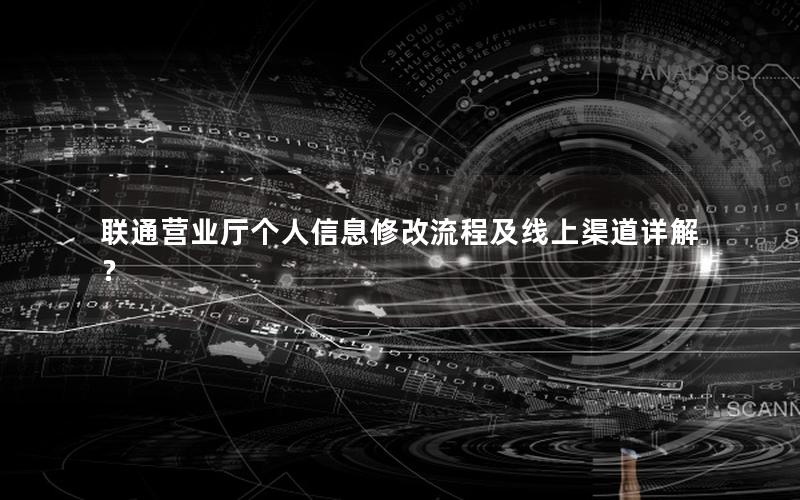 联通营业厅个人信息修改流程及线上渠道详解？