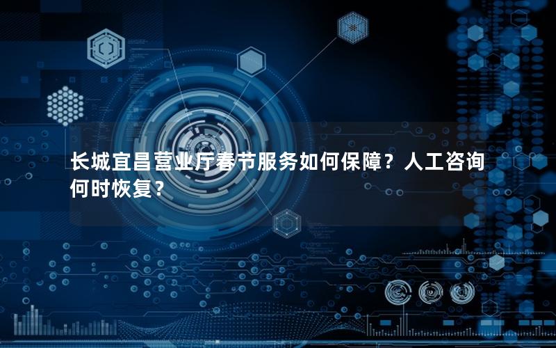 长城宜昌营业厅春节服务如何保障？人工咨询何时恢复？