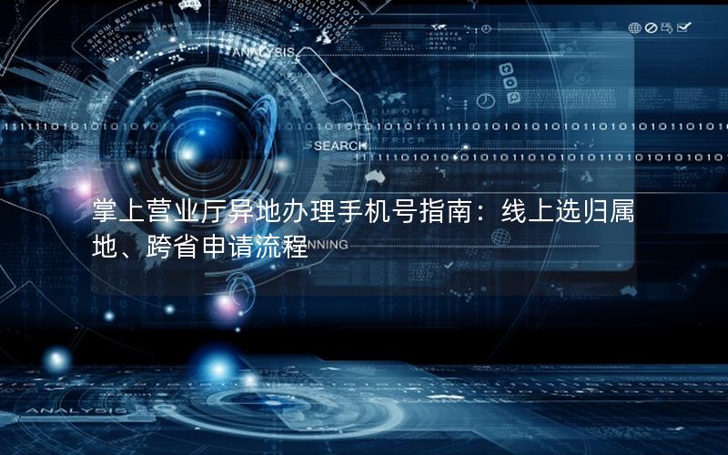 掌上营业厅异地办理手机号指南：线上选归属地、跨省申请流程