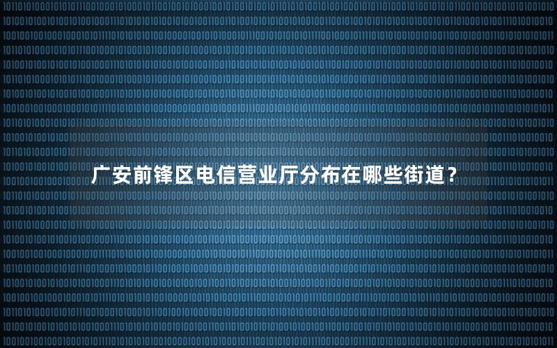 广安前锋区电信营业厅分布在哪些街道？