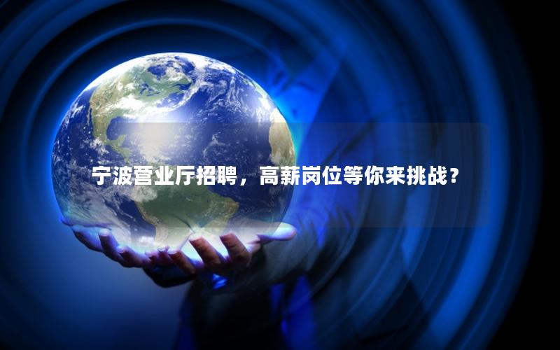 宁波营业厅招聘，高薪岗位等你来挑战？