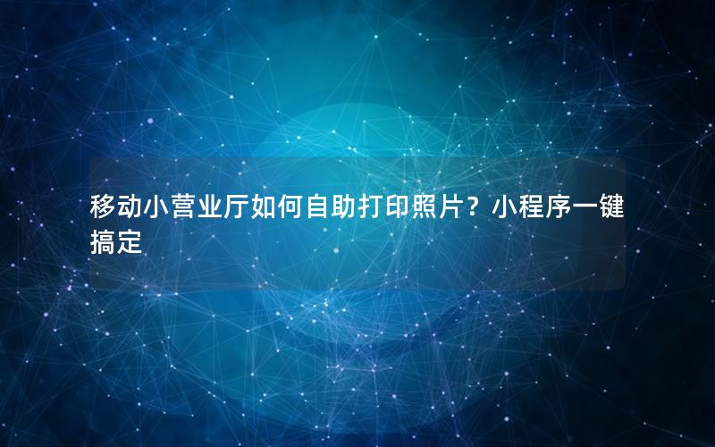 移动小营业厅如何自助打印照片？小程序一键搞定