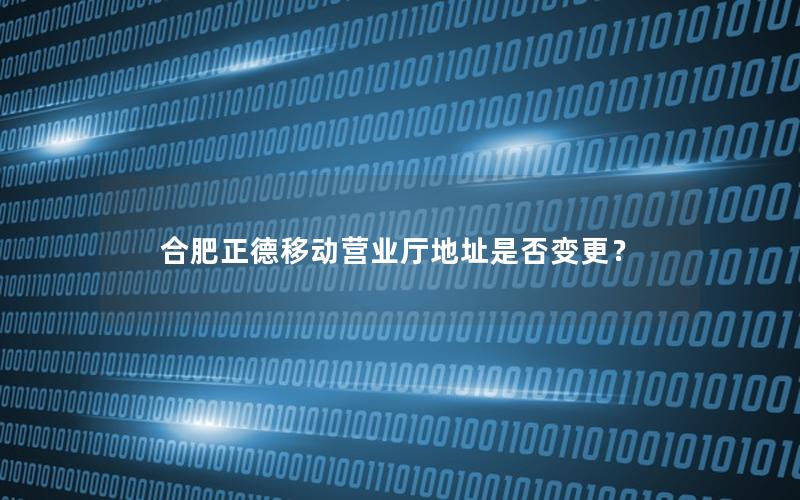 合肥正德移动营业厅地址是否变更？