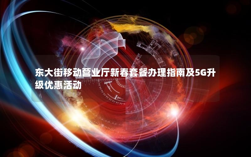 东大街移动营业厅新春套餐办理指南及5G升级优惠活动