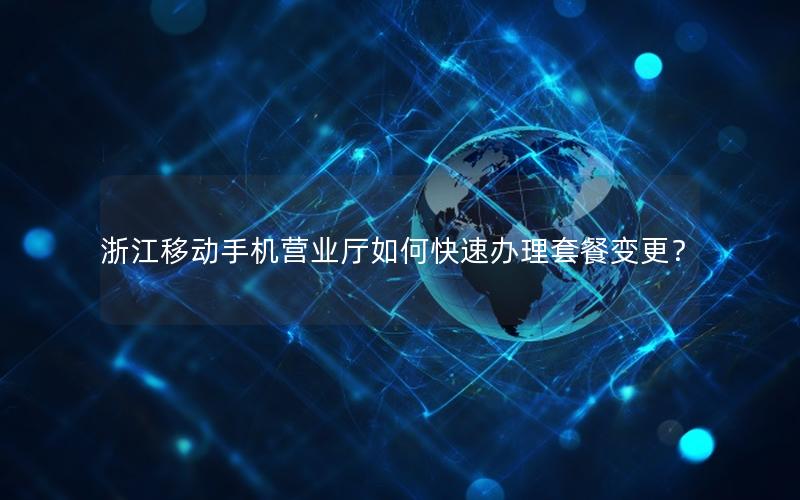 浙江移动手机营业厅如何快速办理套餐变更？