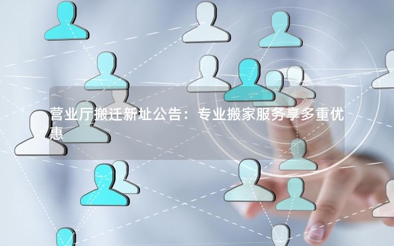 营业厅搬迁新址公告：专业搬家服务享多重优惠