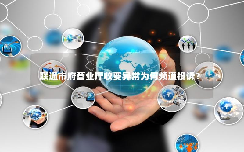 联通市府营业厅收费异常为何频遭投诉？