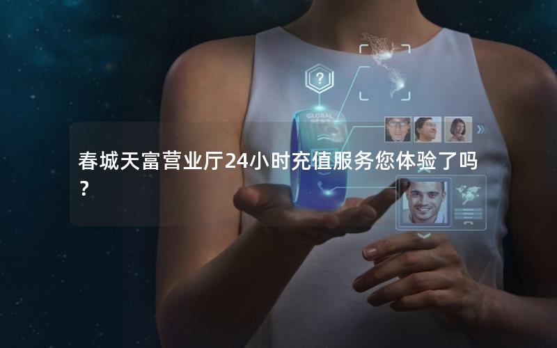 春城天富营业厅24小时充值服务您体验了吗？