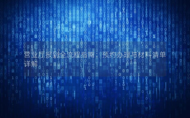 营业厅报到全流程指南：预约办理与材料清单详解