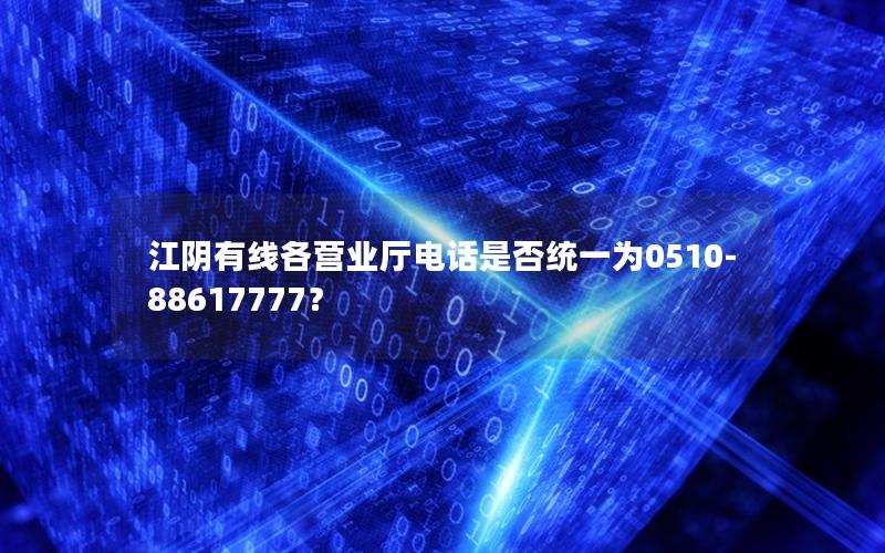 江阴有线各营业厅电话是否统一为0510-88617777？