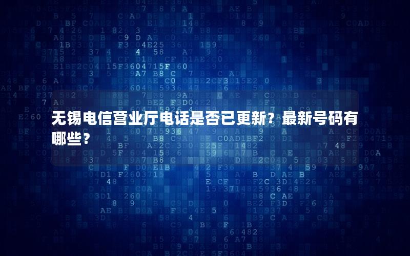 无锡电信营业厅电话是否已更新？最新号码有哪些？