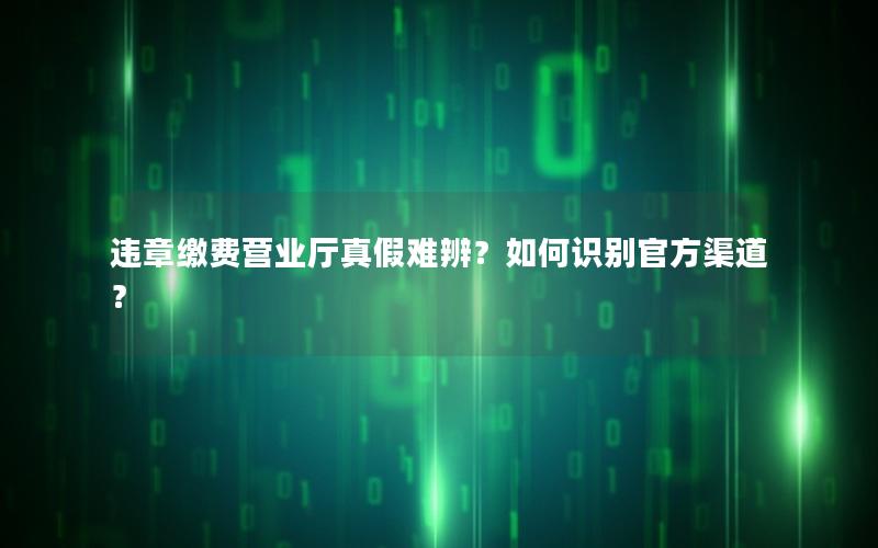 违章缴费营业厅真假难辨？如何识别官方渠道？